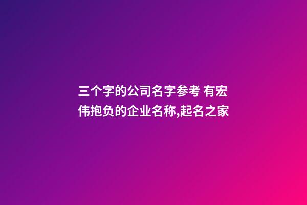 三个字的公司名字参考 有宏伟抱负的企业名称,起名之家-第1张-公司起名-玄机派